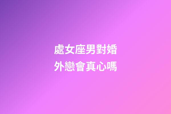處女座男對婚外戀會真心嗎-第1張-星座運勢-玄機派