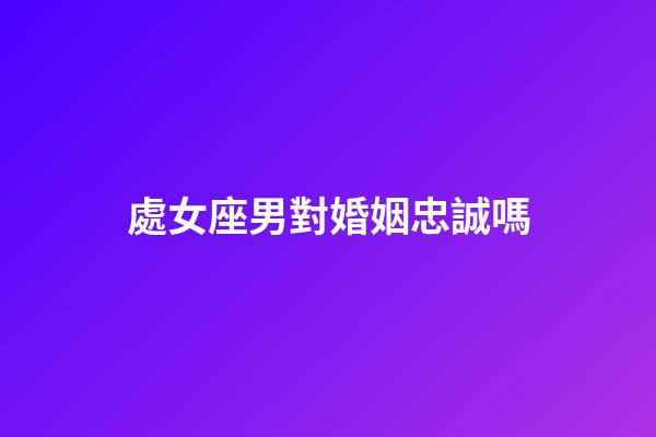 處女座男對婚姻忠誠嗎-第1張-星座運勢-玄機派