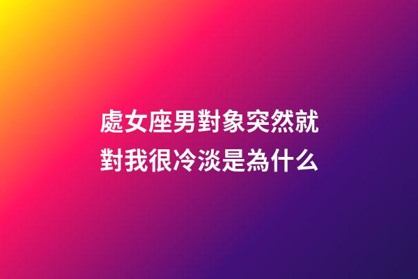 處女座男對象突然就對我很冷淡是為什么-第1張-星座運勢-玄機派