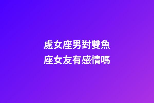 處女座男對雙魚座女友有感情嗎-第1張-星座運勢-玄機派