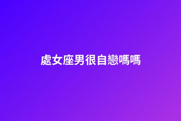 處女座男很自戀嗎嗎-第1張-星座運勢-玄機派