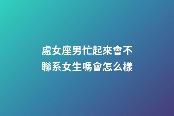 處女座男忙起來會不聯系女生嗎會怎么樣-第1張-星座運勢-玄機派