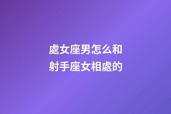 處女座男怎么和射手座女相處的-第1張-星座運勢-玄機派