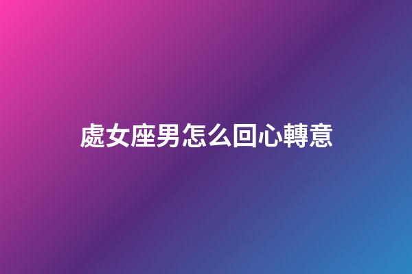 處女座男怎么回心轉意-第1張-星座運勢-玄機派