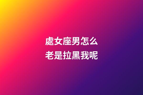 處女座男怎么老是拉黑我呢-第1張-星座運勢-玄機派