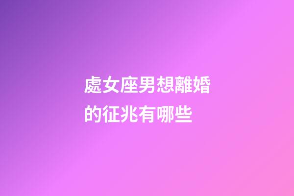 處女座男想離婚的征兆有哪些-第1張-星座運勢-玄機派