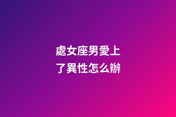 處女座男愛上了異性怎么辦-第1張-星座運勢-玄機派