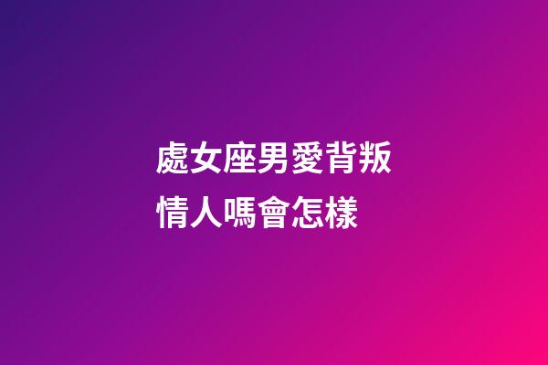 處女座男愛背叛情人嗎會怎樣-第1張-星座運勢-玄機派