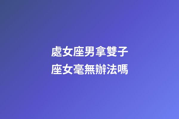 處女座男拿雙子座女毫無辦法嗎-第1張-星座運勢-玄機派