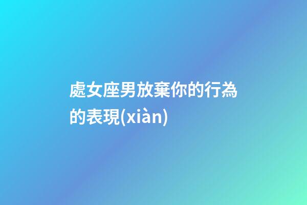 處女座男放棄你的行為的表現(xiàn)-第1張-星座運(yùn)勢(shì)-玄機(jī)派