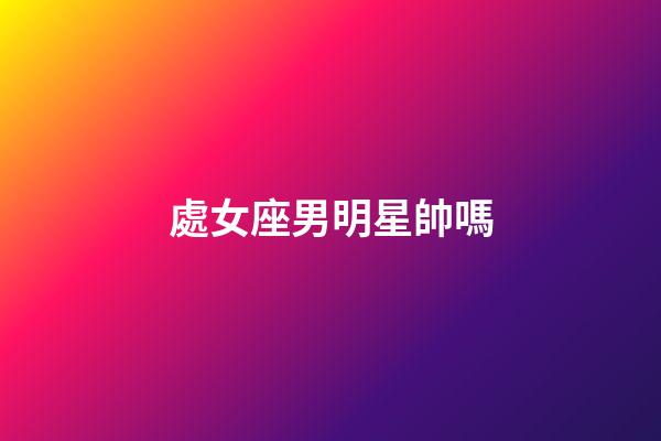 處女座男明星帥嗎-第1張-星座運勢-玄機派