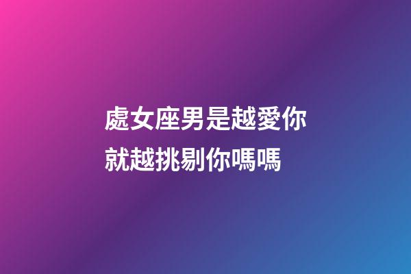 處女座男是越愛你就越挑剔你嗎嗎-第1張-星座運勢-玄機派