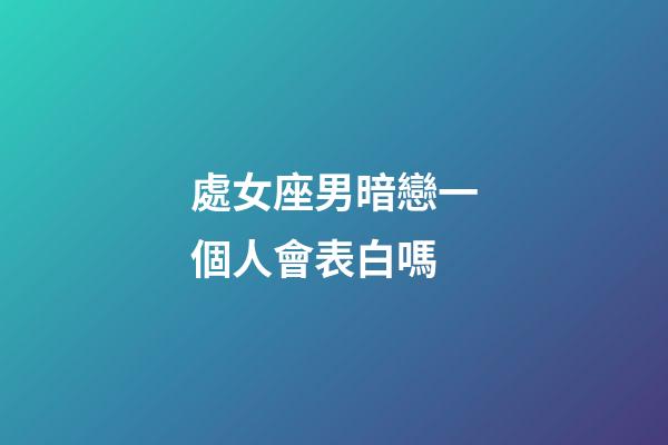 處女座男暗戀一個人會表白嗎-第1張-星座運勢-玄機派