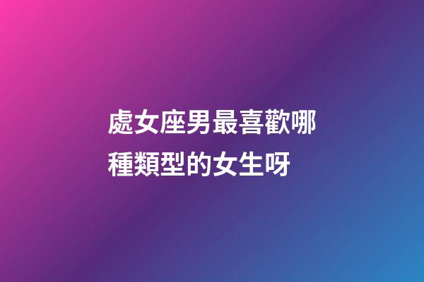 處女座男最喜歡哪種類型的女生呀-第1張-星座運勢-玄機派