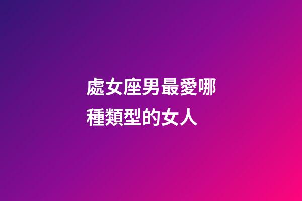 處女座男最愛哪種類型的女人-第1張-星座運勢-玄機派