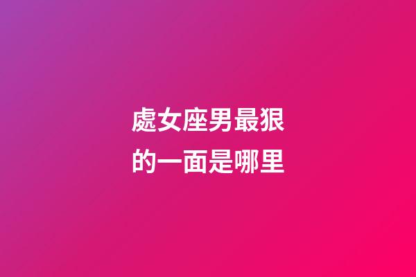 處女座男最狠的一面是哪里-第1張-星座運勢-玄機派