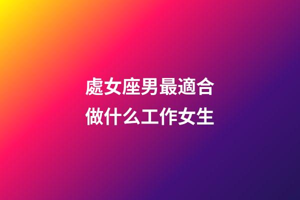 處女座男最適合做什么工作女生-第1張-星座運勢-玄機派