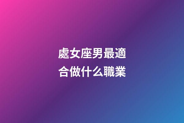 處女座男最適合做什么職業-第1張-星座運勢-玄機派
