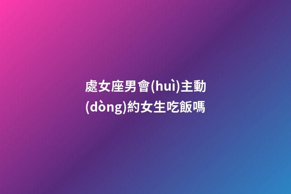 處女座男會(huì)主動(dòng)約女生吃飯嗎-第1張-星座運(yùn)勢(shì)-玄機(jī)派