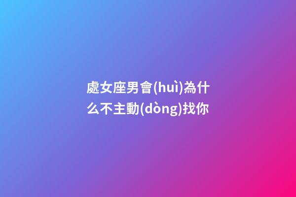處女座男會(huì)為什么不主動(dòng)找你-第1張-星座運(yùn)勢(shì)-玄機(jī)派