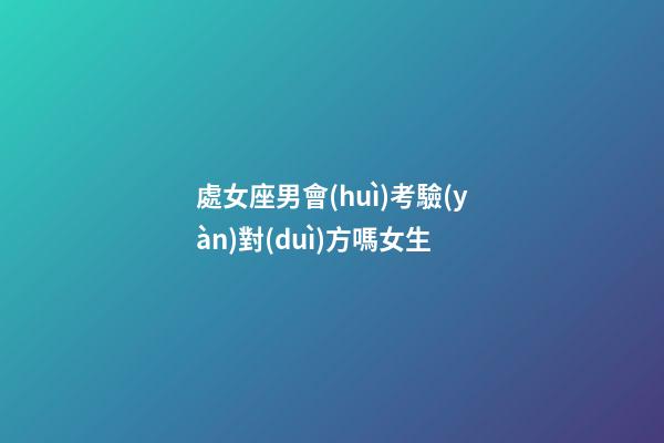 處女座男會(huì)考驗(yàn)對(duì)方嗎女生-第1張-星座運(yùn)勢(shì)-玄機(jī)派