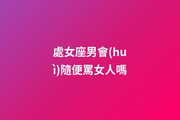 處女座男會(huì)隨便罵女人嗎-第1張-星座運(yùn)勢(shì)-玄機(jī)派
