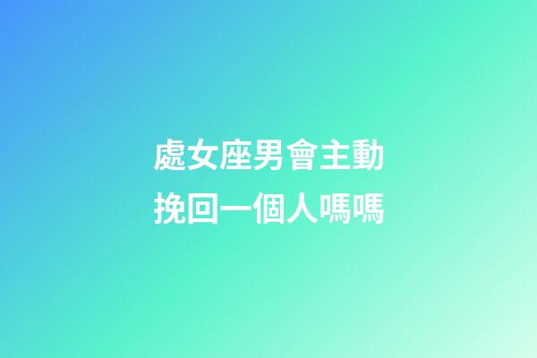 處女座男會主動挽回一個人嗎嗎-第1張-星座運勢-玄機派