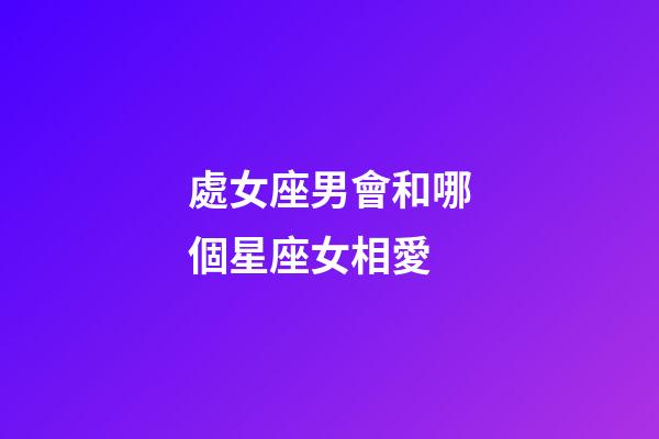 處女座男會和哪個星座女相愛-第1張-星座運勢-玄機派