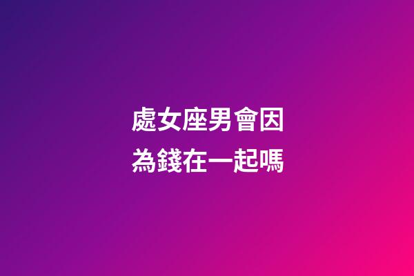 處女座男會因為錢在一起嗎-第1張-星座運勢-玄機派
