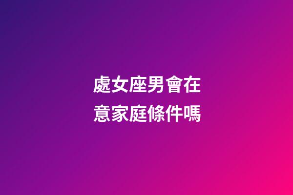 處女座男會在意家庭條件嗎-第1張-星座運勢-玄機派