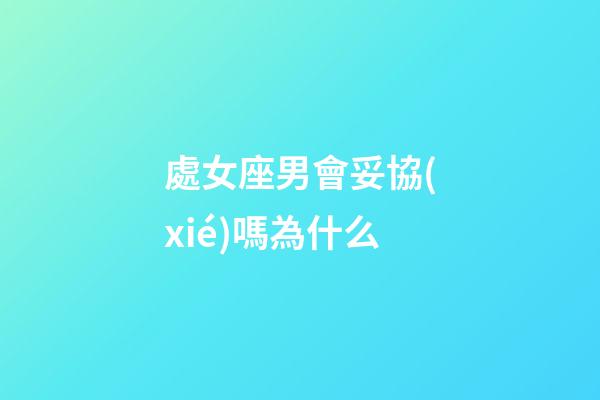 處女座男會妥協(xié)嗎為什么-第1張-星座運勢-玄機派