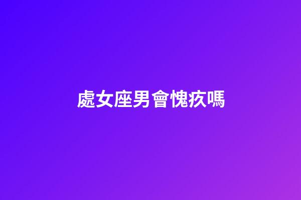 處女座男會愧疚嗎-第1張-星座運勢-玄機派