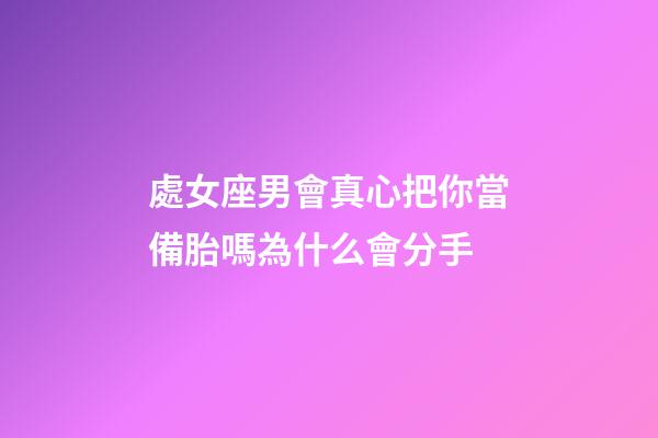 處女座男會真心把你當備胎嗎為什么會分手-第1張-星座運勢-玄機派