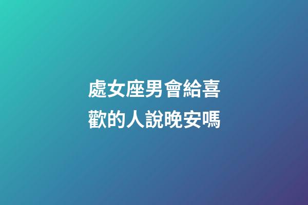 處女座男會給喜歡的人說晚安嗎-第1張-星座運勢-玄機派