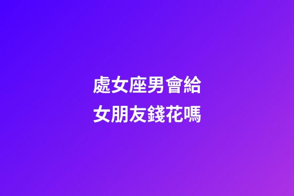 處女座男會給女朋友錢花嗎-第1張-星座運勢-玄機派