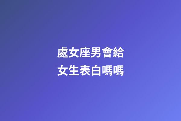 處女座男會給女生表白嗎嗎-第1張-星座運勢-玄機派