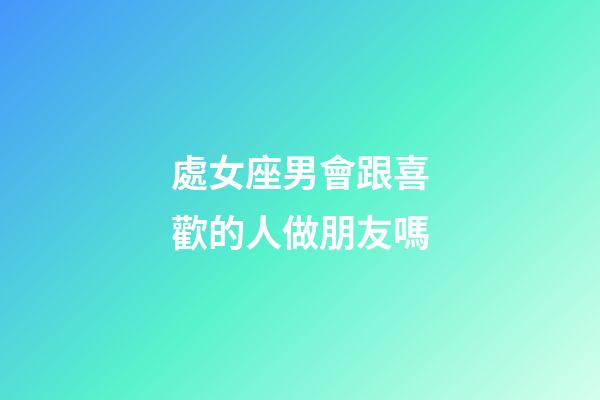 處女座男會跟喜歡的人做朋友嗎-第1張-星座運勢-玄機派