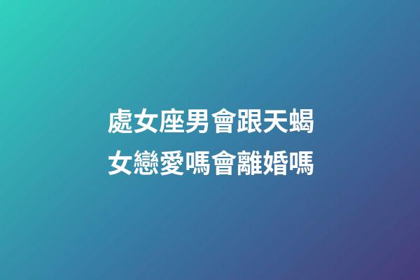處女座男會跟天蝎女戀愛嗎會離婚嗎-第1張-星座運勢-玄機派