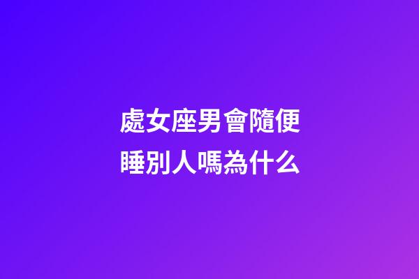 處女座男會隨便睡別人嗎為什么-第1張-星座運勢-玄機派
