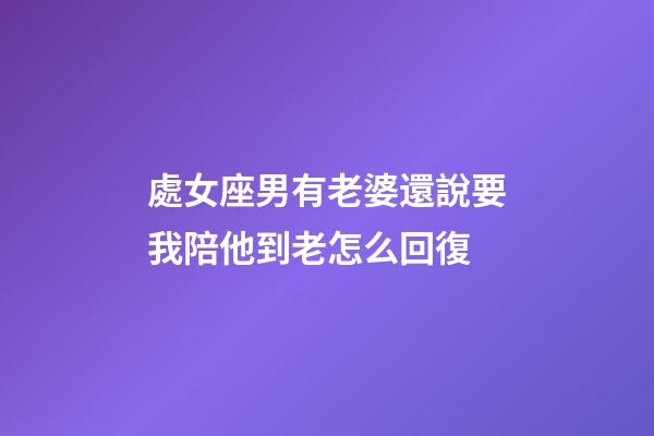 處女座男有老婆還說要我陪他到老怎么回復-第1張-星座運勢-玄機派