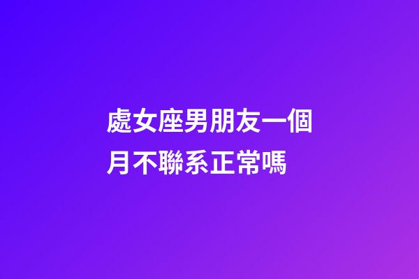 處女座男朋友一個月不聯系正常嗎-第1張-星座運勢-玄機派