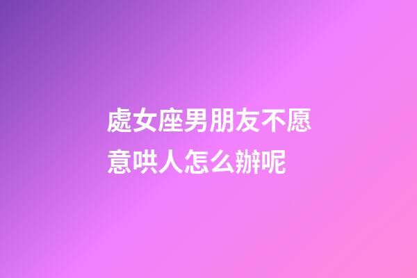 處女座男朋友不愿意哄人怎么辦呢-第1張-星座運(yùn)勢(shì)-玄機(jī)派