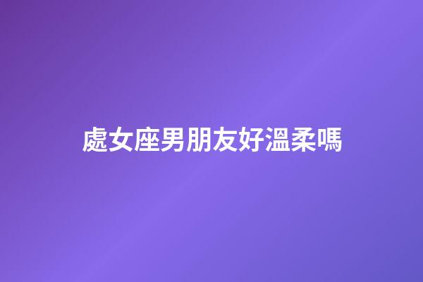 處女座男朋友好溫柔嗎-第1張-星座運勢-玄機派