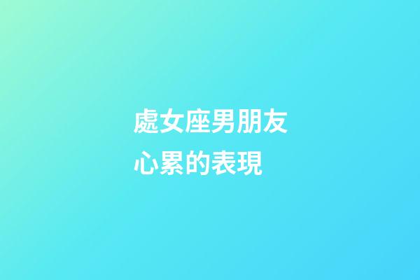 處女座男朋友心累的表現-第1張-星座運勢-玄機派