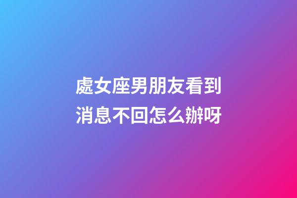 處女座男朋友看到消息不回怎么辦呀-第1張-星座運勢-玄機派