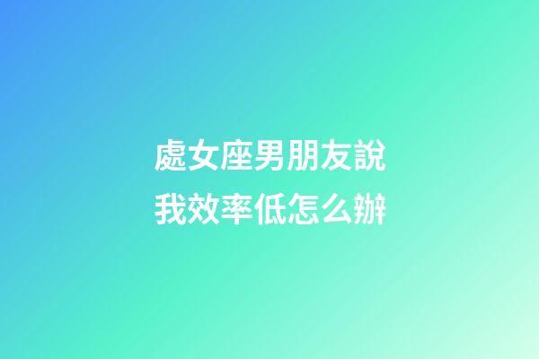處女座男朋友說我效率低怎么辦-第1張-星座運勢-玄機派