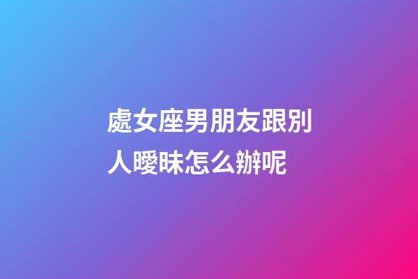 處女座男朋友跟別人曖昧怎么辦呢-第1張-星座運(yùn)勢(shì)-玄機(jī)派