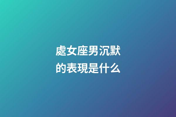 處女座男沉默的表現是什么-第1張-星座運勢-玄機派