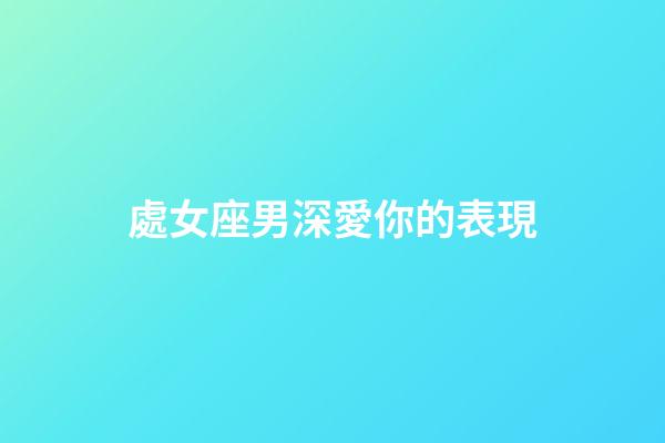 處女座男深愛你的表現-第1張-星座運勢-玄機派