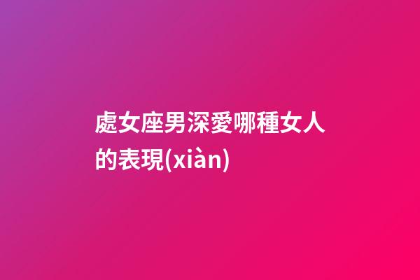 處女座男深愛哪種女人的表現(xiàn)-第1張-星座運勢-玄機派